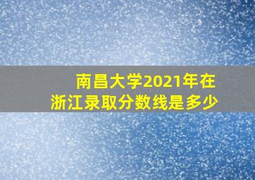 南昌大学2021年在浙江录取分数线是多少