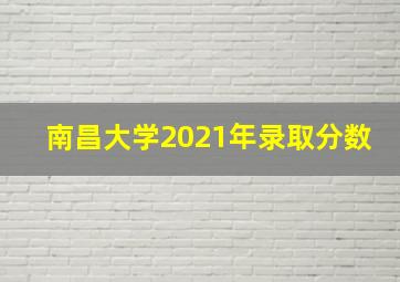 南昌大学2021年录取分数