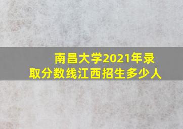 南昌大学2021年录取分数线江西招生多少人