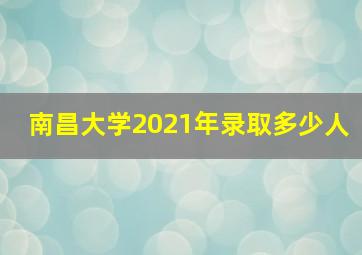 南昌大学2021年录取多少人