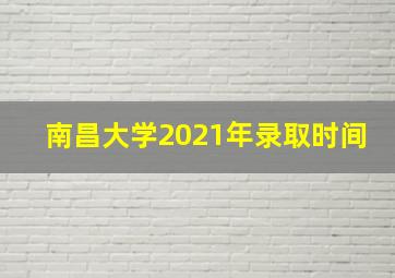 南昌大学2021年录取时间