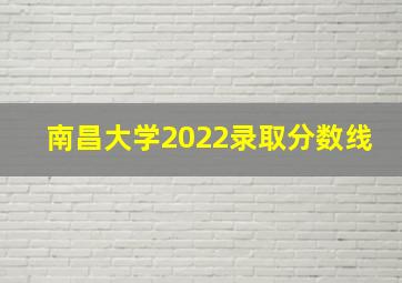 南昌大学2022录取分数线