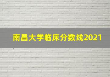 南昌大学临床分数线2021