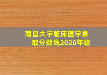 南昌大学临床医学录取分数线2020年级