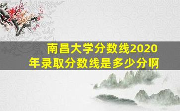 南昌大学分数线2020年录取分数线是多少分啊