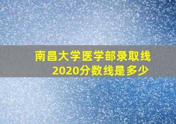 南昌大学医学部录取线2020分数线是多少