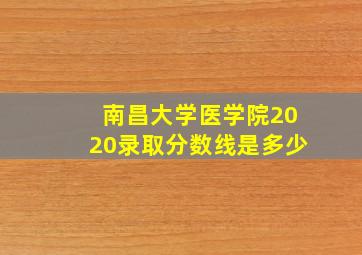 南昌大学医学院2020录取分数线是多少