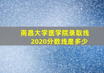 南昌大学医学院录取线2020分数线是多少