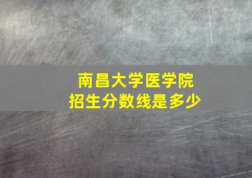 南昌大学医学院招生分数线是多少