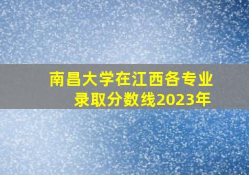 南昌大学在江西各专业录取分数线2023年