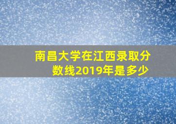 南昌大学在江西录取分数线2019年是多少