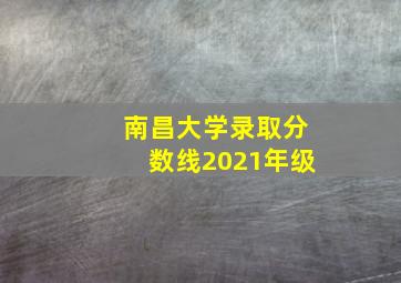 南昌大学录取分数线2021年级