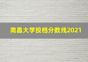 南昌大学投档分数线2021