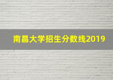 南昌大学招生分数线2019