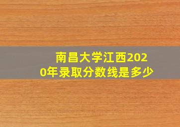 南昌大学江西2020年录取分数线是多少