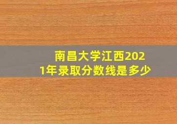 南昌大学江西2021年录取分数线是多少