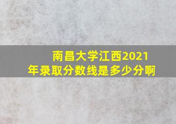 南昌大学江西2021年录取分数线是多少分啊