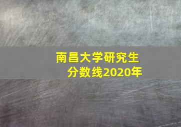 南昌大学研究生分数线2020年