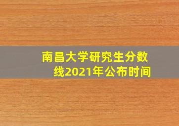 南昌大学研究生分数线2021年公布时间