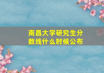 南昌大学研究生分数线什么时候公布