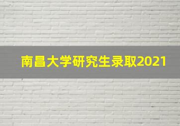 南昌大学研究生录取2021