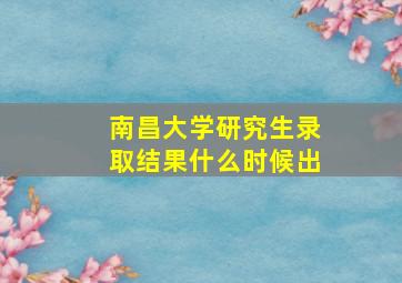 南昌大学研究生录取结果什么时候出