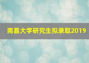 南昌大学研究生拟录取2019