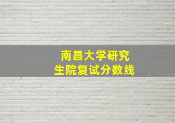 南昌大学研究生院复试分数线