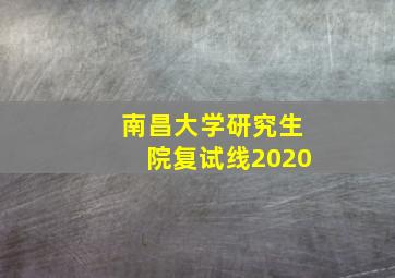 南昌大学研究生院复试线2020