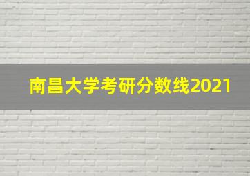 南昌大学考研分数线2021