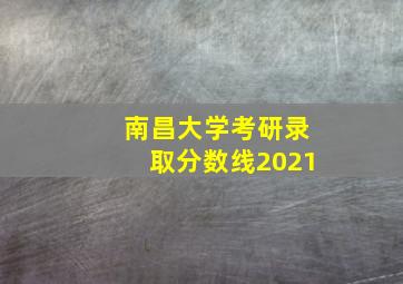 南昌大学考研录取分数线2021