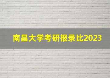 南昌大学考研报录比2023