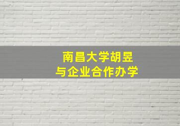 南昌大学胡昱与企业合作办学