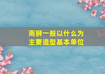 南狮一般以什么为主要造型基本单位