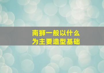 南狮一般以什么为主要造型基础