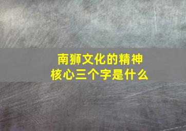 南狮文化的精神核心三个字是什么