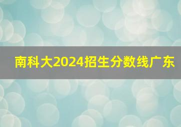 南科大2024招生分数线广东