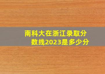 南科大在浙江录取分数线2023是多少分