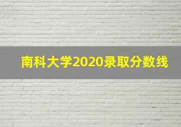 南科大学2020录取分数线