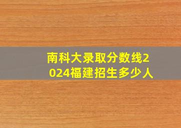 南科大录取分数线2024福建招生多少人