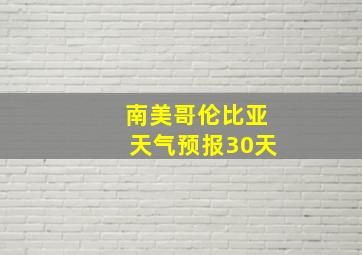 南美哥伦比亚天气预报30天