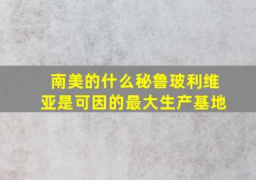 南美的什么秘鲁玻利维亚是可因的最大生产基地