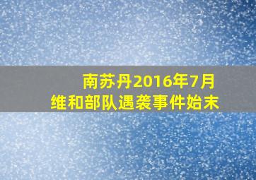 南苏丹2016年7月维和部队遇袭事件始末