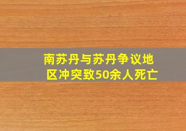 南苏丹与苏丹争议地区冲突致50余人死亡