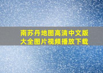 南苏丹地图高清中文版大全图片视频播放下载