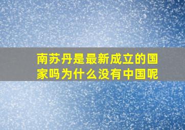 南苏丹是最新成立的国家吗为什么没有中国呢