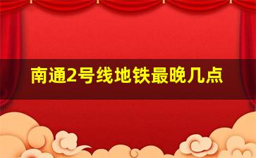 南通2号线地铁最晚几点