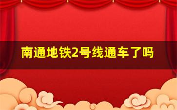 南通地铁2号线通车了吗