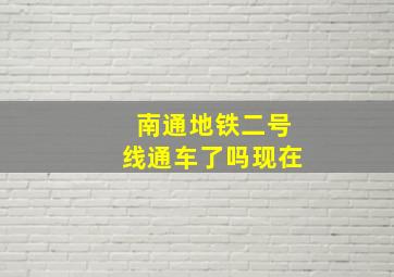 南通地铁二号线通车了吗现在