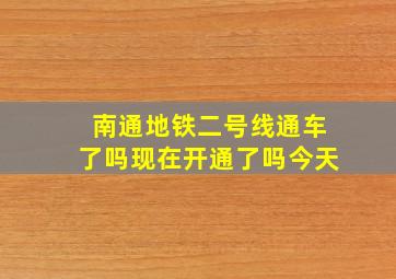 南通地铁二号线通车了吗现在开通了吗今天